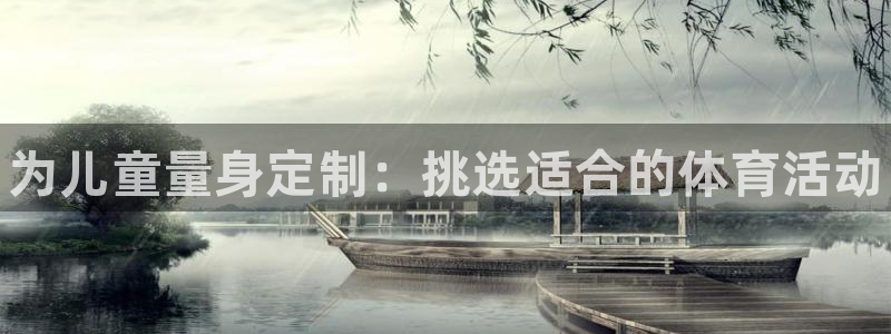 MK体育官网下载平台注册：为儿童量身定制：挑选适合的