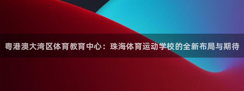 MK体育官方正版app娱乐是那个系列的台子：粤港澳大