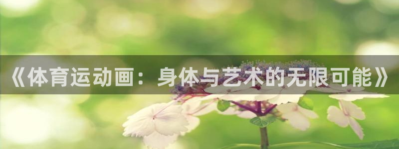 MK体育官方平台体育：《体育运动画：身体与艺术的无限可能》