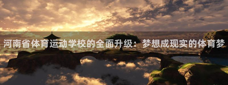 MK体育官方正版app官方：河南省体育运动学校的全面升级：梦