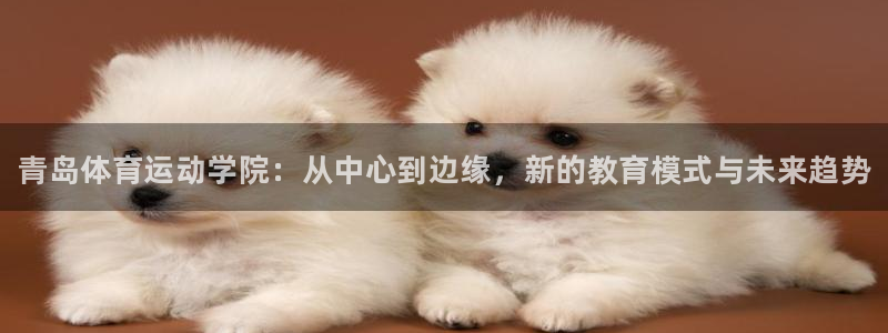MK体育官网下载招商电话号码是多少啊:青岛体育运动学院:从中